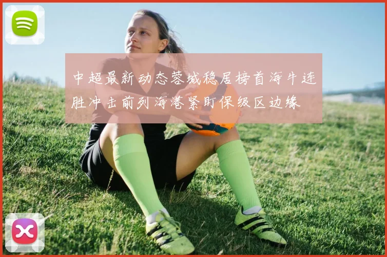 中超最新动态蓉城稳居榜首海牛连胜冲击前列海港紧盯保级区边缘