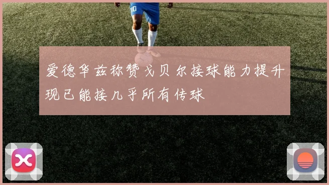 爱德华兹称赞戈贝尔接球能力提升现已能接几乎所有传球