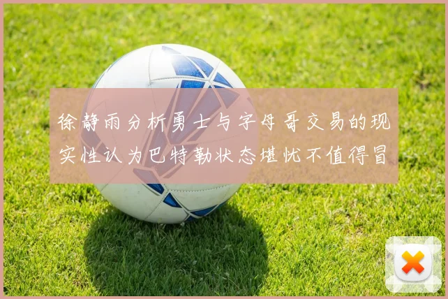 徐静雨分析勇士与字母哥交易的现实性认为巴特勒状态堪忧不值得冒险