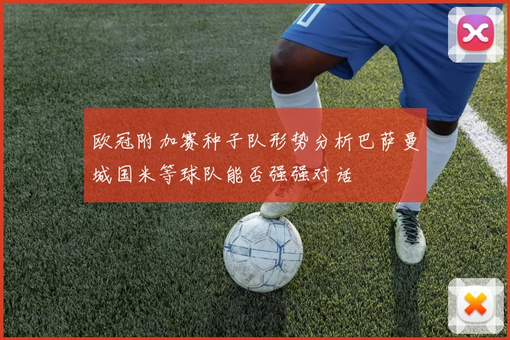 欧冠附加赛种子队形势分析巴萨曼城国米等球队能否强强对话
