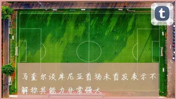 马奎尔谈库尼亚首场未首发表示不解称其能力非常强大