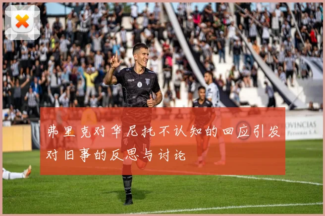 弗里克对华尼托不认知的回应引发对旧事的反思与讨论