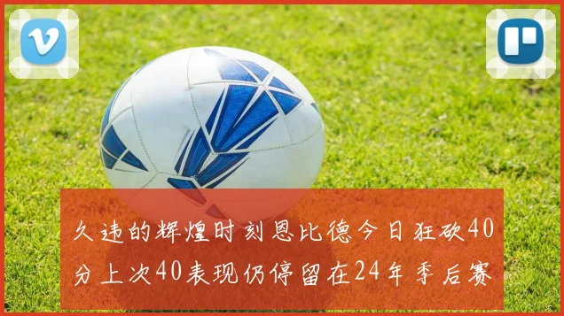 久违的辉煌时刻恩比德今日狂砍40分上次40表现仍停留在24年季后赛