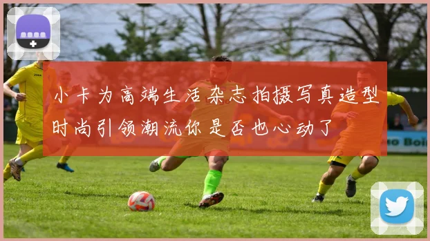 小卡为高端生活杂志拍摄写真造型时尚引领潮流你是否也心动了