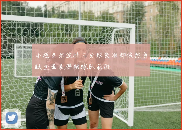 小迈克尔波特三分球失准却依然贡献全面表现助球队获胜