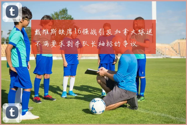 戴维斯缺席16强战引发加拿大球迷不满要求剥夺队长袖标的争议