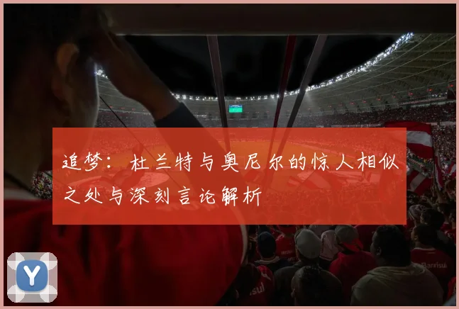 追梦：杜兰特与奥尼尔的惊人相似之处与深刻言论解析