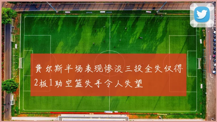 费尔斯半场表现惨淡三投全失仅得2板1助空篮失手令人失望