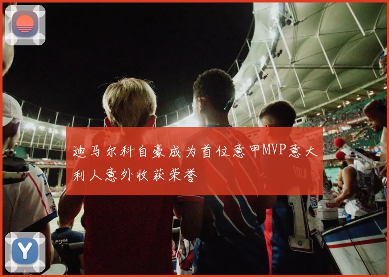 迪马尔科自豪成为首位意甲MVP意大利人意外收获荣誉