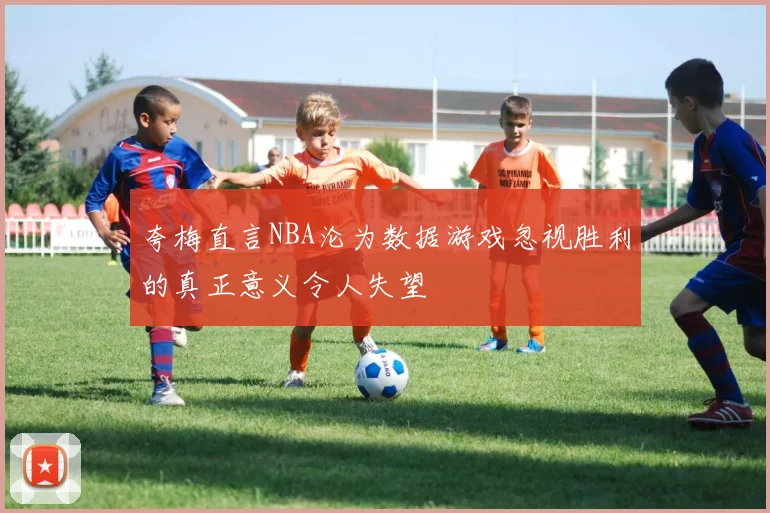 夸梅直言NBA沦为数据游戏忽视胜利的真正意义令人失望