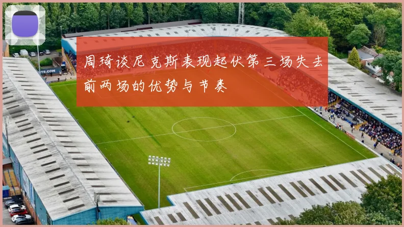 周琦谈尼克斯表现起伏第三场失去前两场的优势与节奏