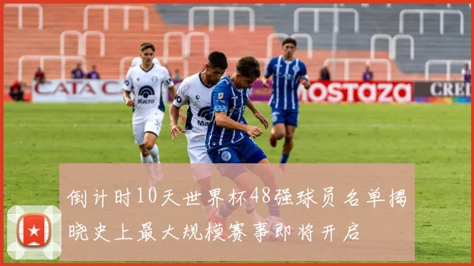 倒计时10天世界杯48强球员名单揭晓史上最大规模赛事即将开启