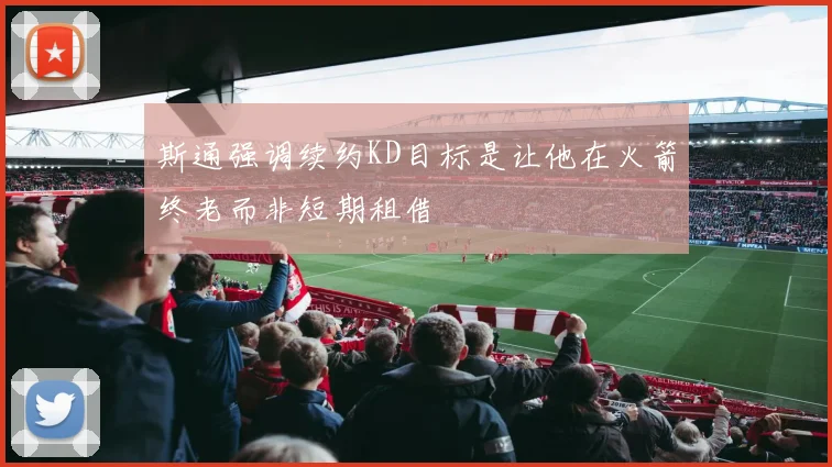 斯通强调续约KD目标是让他在火箭终老而非短期租借