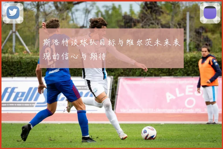 斯洛特谈球队目标与维尔茨未来表现的信心与期待