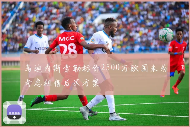 乌迪内斯索勒标价2500万欧国米或考虑租借后买方案