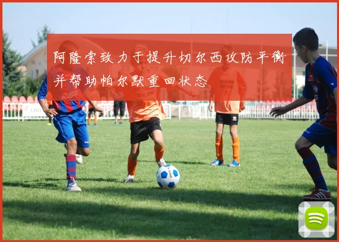 阿隆索致力于提升切尔西攻防平衡并帮助帕尔默重回状态
