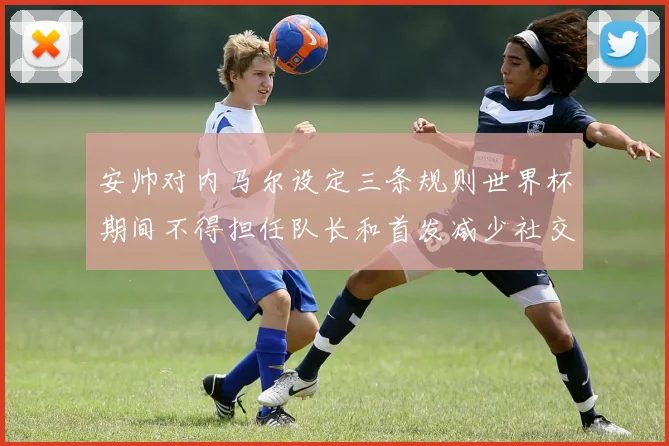 安帅对内马尔设定三条规则世界杯期间不得担任队长和首发减少社交媒体使用