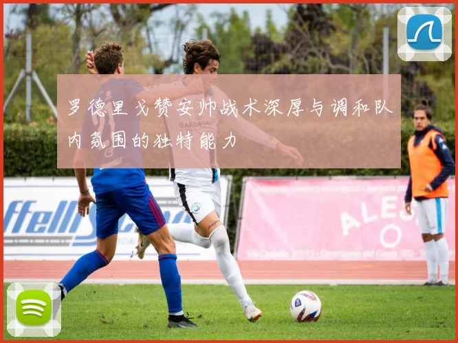 罗德里戈赞安帅战术深厚与调和队内氛围的独特能力