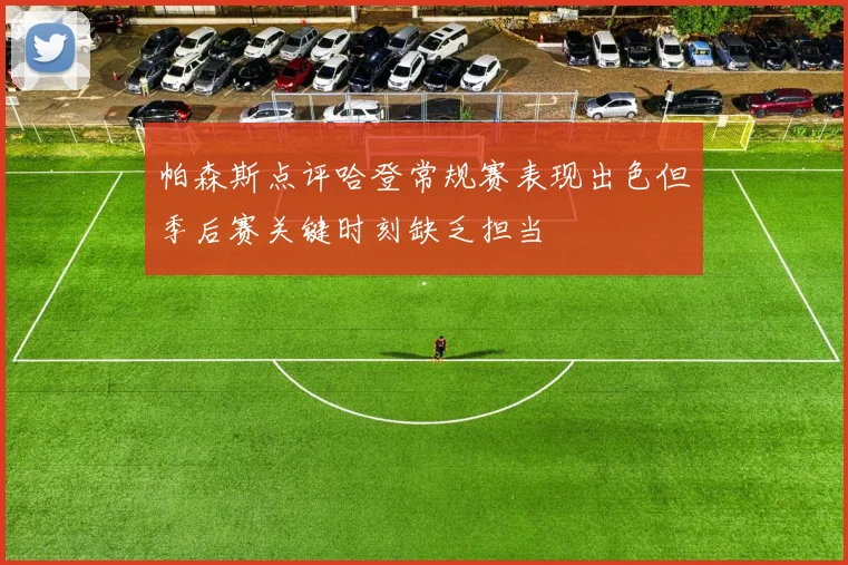 帕森斯点评哈登常规赛表现出色但季后赛关键时刻缺乏担当