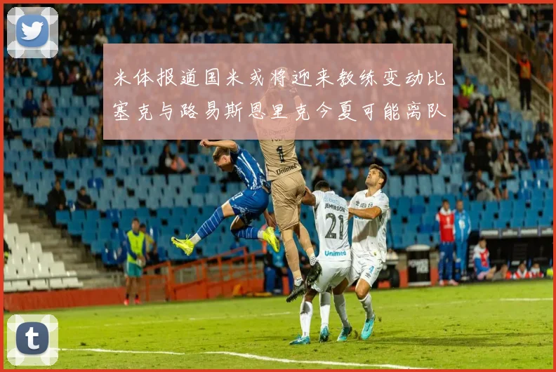 米体报道国米或将迎来教练变动比塞克与路易斯恩里克今夏可能离队