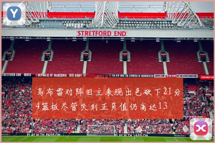 乌布雷对阵旧主表现出色砍下21分4篮板尽管失利正负值仍高达13