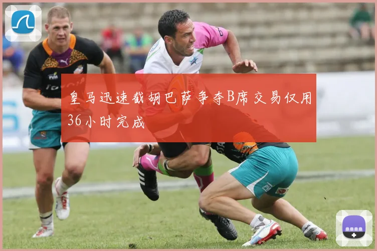 皇马迅速截胡巴萨争夺B席交易仅用36小时完成