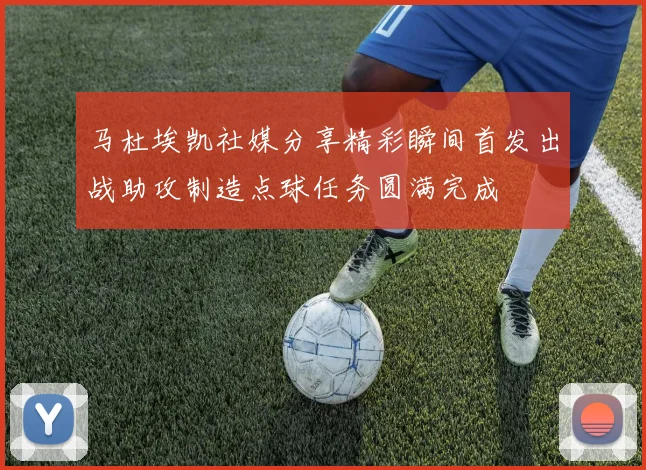 马杜埃凯社媒分享精彩瞬间首发出战助攻制造点球任务圆满完成
