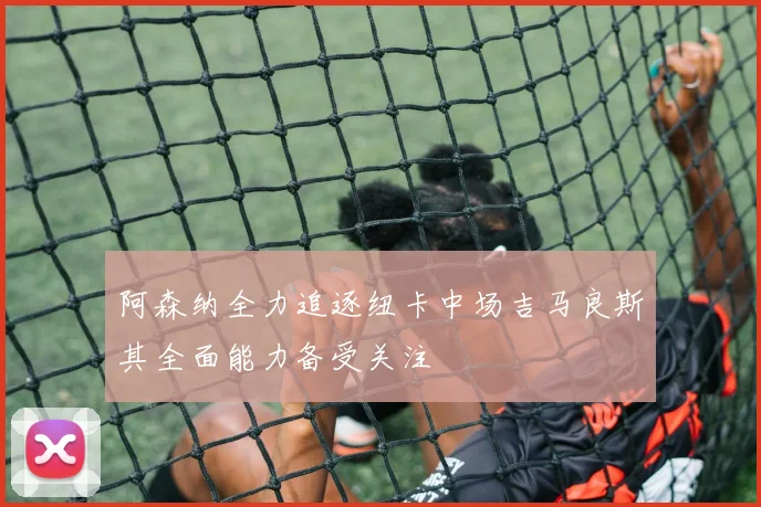 阿森纳全力追逐纽卡中场吉马良斯其全面能力备受关注
