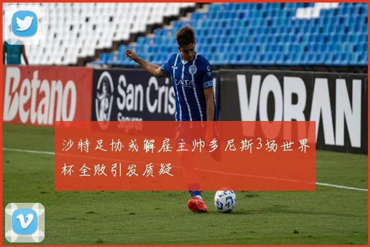 沙特足协或解雇主帅多尼斯3场世界杯全败引发质疑